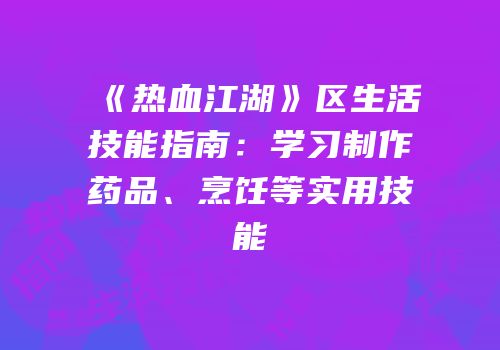 《热血江湖》区生活技能指南：学习制作药品、烹饪等实用技能