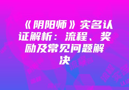 《阴阳师》实名认证解析：流程、奖励及常见问题解决
