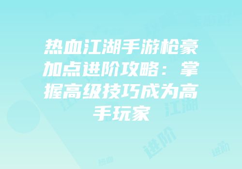 热血江湖手游枪豪加点进阶攻略：掌握高级技巧成为高手玩家