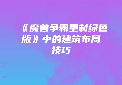 《魔兽争霸重制绿色版》中的建筑布局技巧