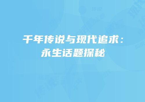 千年传说与现代追求：永生话题探秘