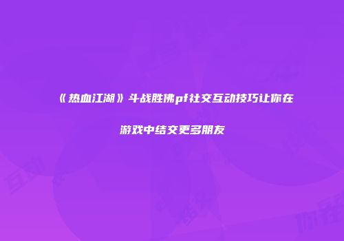 《热血江湖》斗战胜佛pf社交互动技巧让你在游戏中结交更多朋友