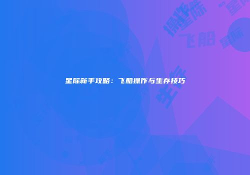 星际新手攻略：飞船操作与生存技巧