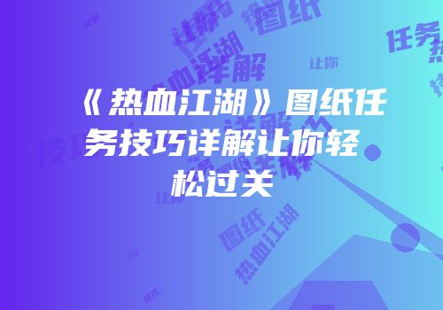 《热血江湖》图纸任务技巧详解让你轻松过关