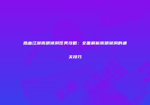 热血江湖南明湖洞任务攻略：全面解析南明湖洞的通关技巧