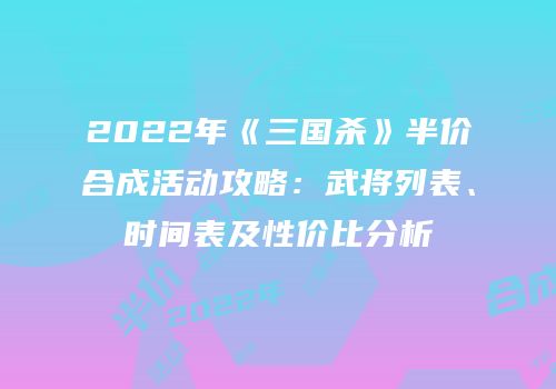 2022年《三国杀》半价合成活动攻略：武将列表、时间表及性价比分析