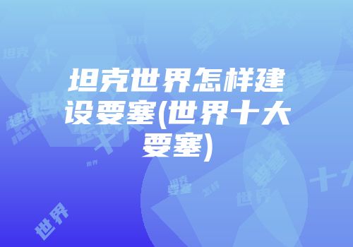 坦克世界怎样建设要塞(世界十大要塞)