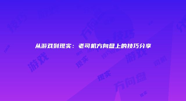 从游戏到现实：老司机方向盘上的技巧分享
