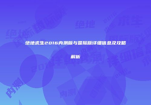 绝地求生2016内测版与国际版详细信息及攻略解析