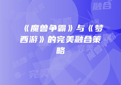 《魔兽争霸》与《梦西游》的完美融合策略