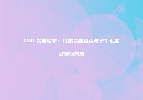 DNF装备趣事：诗意装备盘点与子午七星剑获取方法