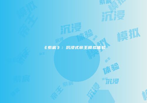 《紫宸》：沉浸式帝王模拟体验