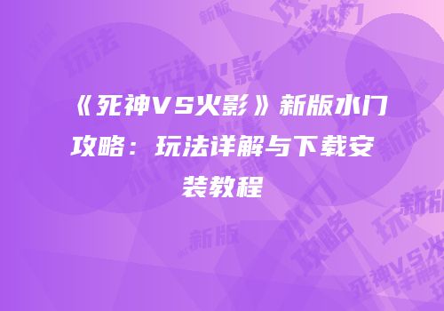 《死神VS火影》新版水门攻略：玩法详解与下载安装教程