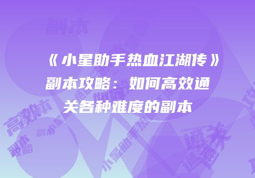 《小星助手热血江湖传》副本攻略：如何高效通关各种难度的副本