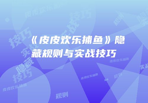 《皮皮欢乐捕鱼》隐藏规则与实战技巧