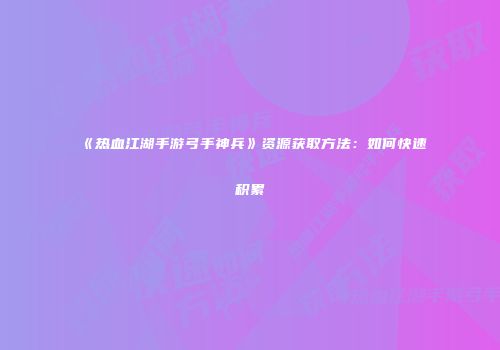 《热血江湖手游弓手神兵》资源获取方法：如何快速积累