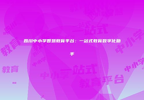 四川中小学智慧教育平台：一站式教育数字化助手