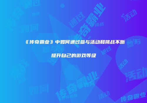 《传奇霸业》中如何通过参与活动和挑战不断提升自己的游戏等级