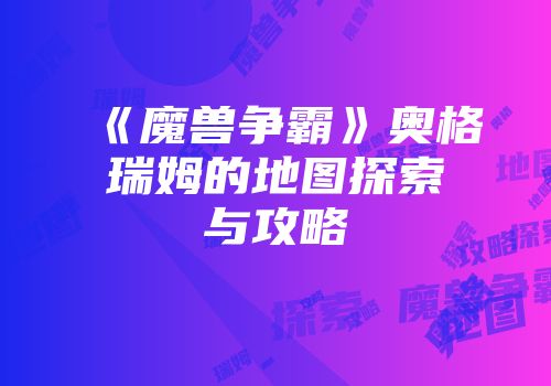 《魔兽争霸》奥格瑞姆的地图探索与攻略