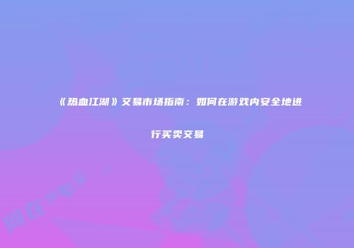 《热血江湖》交易市场指南：如何在游戏内安全地进行买卖交易