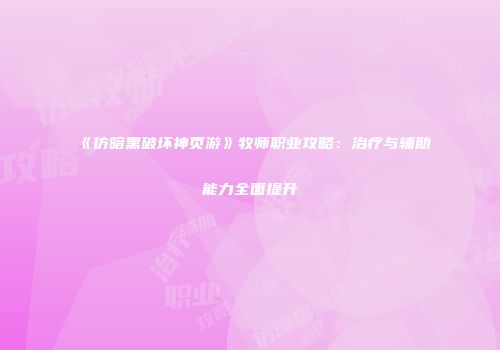 《仿暗黑破坏神页游》牧师职业攻略：治疗与辅助能力全面提升