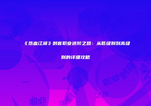 《热血江湖》刺客职业进阶之路：从低级别到高级别的详细攻略