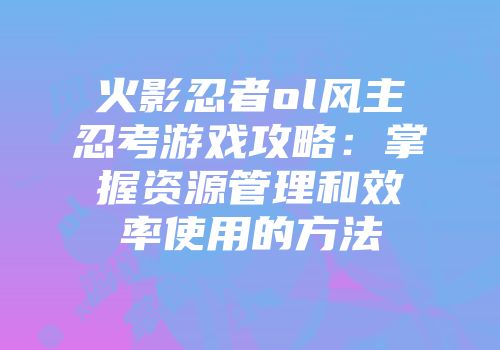 火影忍者ol风主忍考游戏攻略:掌握资源管理和效率使用的方法