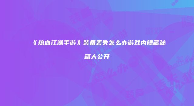 《热血江湖手游》装备丢失怎么办游戏内隐藏秘籍大公开