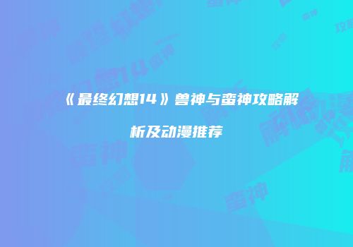 《最终幻想14》兽神与蛮神攻略解析及动漫推荐