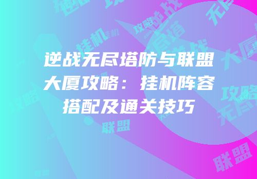 逆战无尽塔防与联盟大厦攻略：挂机阵容搭配及通关技巧