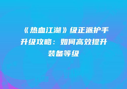 《热血江湖》级正派护手升级攻略：如何高效提升装备等级