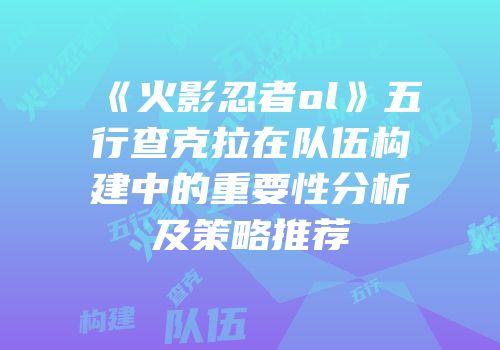 《火影忍者ol》五行查克拉在队伍构建中的重要性分析及策略推荐