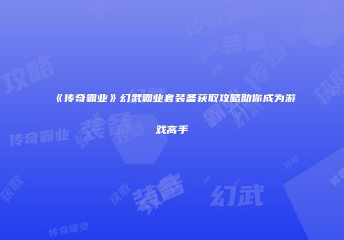 《传奇霸业》幻武霸业套装备获取攻略助你成为游戏高手