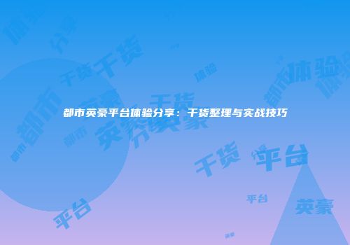 都市英豪平台体验分享：干货整理与实战技巧