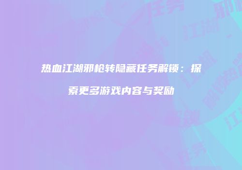 热血江湖邪枪转隐藏任务解锁：探索更多游戏内容与奖励