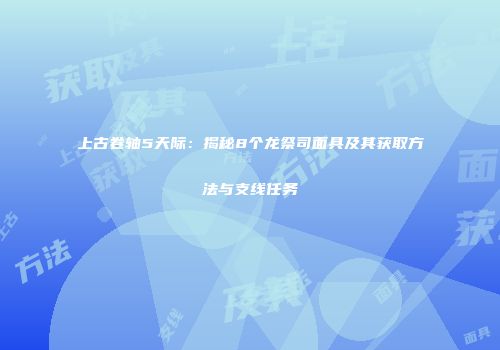 上古卷轴5天际：揭秘8个龙祭司面具及其获取方法与支线任务