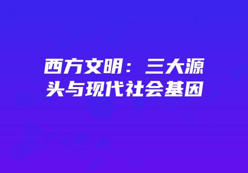 西方文明：三大源头与现代社会基因