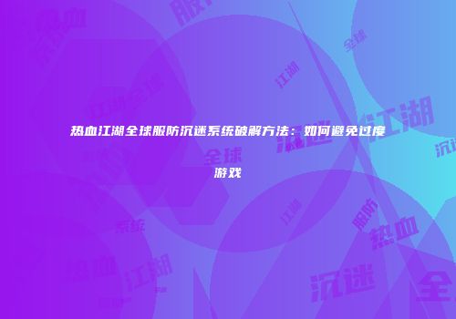 热血江湖全球服防沉迷系统破解方法：如何避免过度游戏