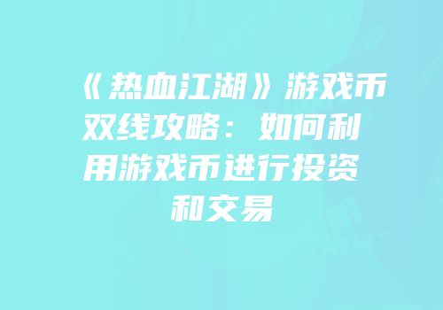 《热血江湖》游戏币双线攻略：如何利用游戏币进行投资和交易