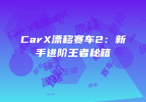 CarX漂移赛车2：新手进阶王者秘籍