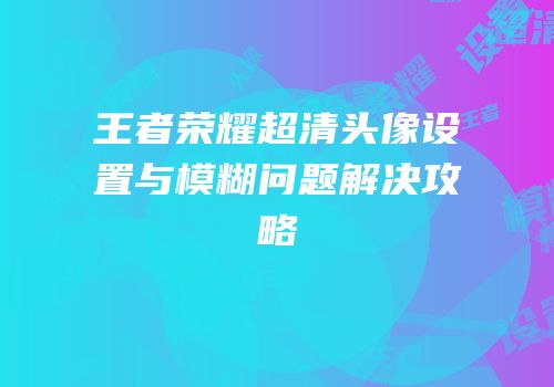 王者荣耀超清头像设置与模糊问题解决攻略