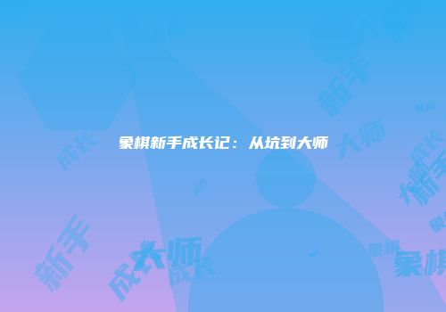 象棋新手成长记：从坑到大师