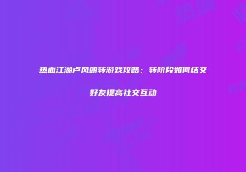 热血江湖卢风朗转游戏攻略：转阶段如何结交好友提高社交互动