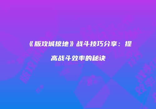 《版攻城掠地》战斗技巧分享：提高战斗效率的秘诀