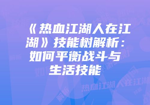 《热血江湖人在江湖》技能树解析:如何平衡战斗与生活技能