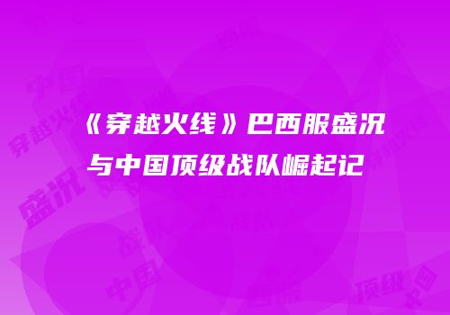 《穿越火线》巴西服盛况与中国顶级战队崛起记