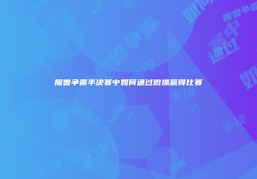 魔兽争霸半决赛中如何通过微操赢得比赛