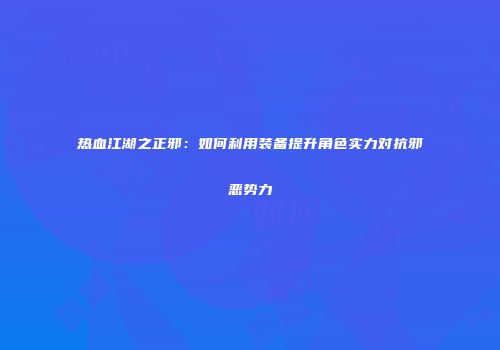 热血江湖之正邪：如何利用装备提升角色实力对抗邪恶势力