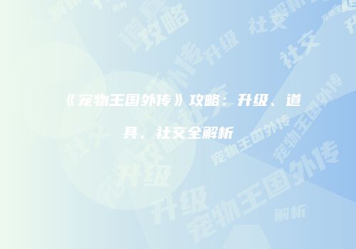 《宠物王国外传》攻略：升级、道具、社交全解析