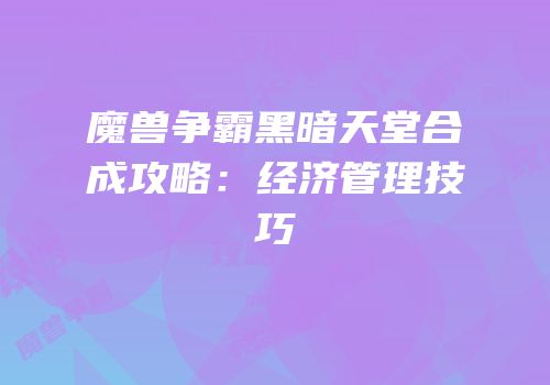 魔兽争霸黑暗天堂合成攻略：经济管理技巧